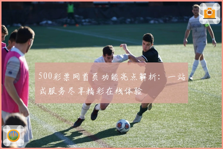 500彩票网首页功能亮点解析：一站式服务尽享精彩在线体验