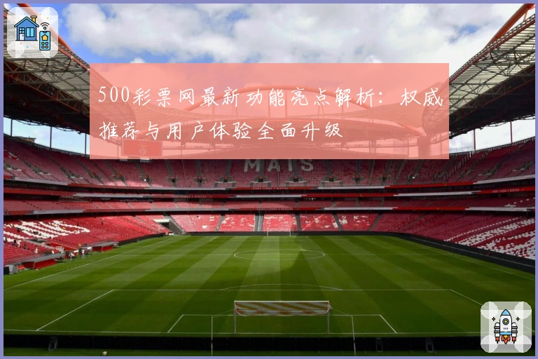 500彩票网最新功能亮点解析:权威推荐与用户体验全面升级