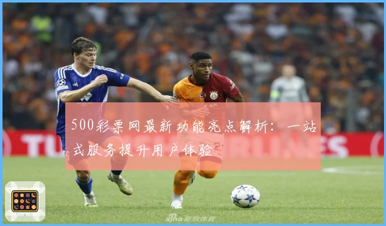 500彩票网最新功能亮点解析：一站式服务提升用户体验