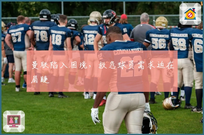 曼联陷入困境，救急球员需求迫在眉睫