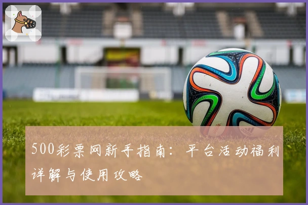 500彩票网新手指南：平台活动福利详解与使用攻略