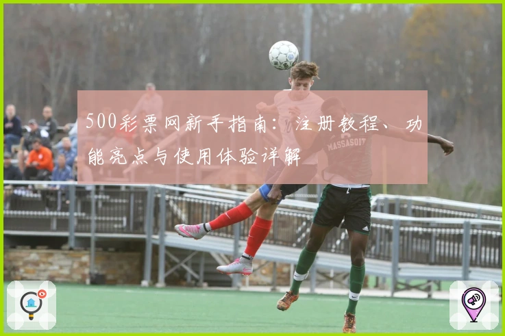 500彩票网新手指南：注册教程、功能亮点与使用体验详解