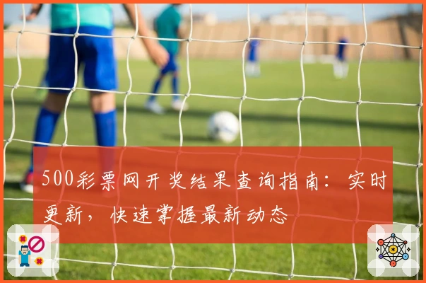 500彩票网开奖结果查询指南：实时更新，快速掌握最新动态