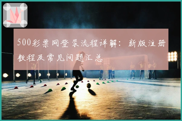 500彩票网登录流程详解：新版注册教程及常见问题汇总