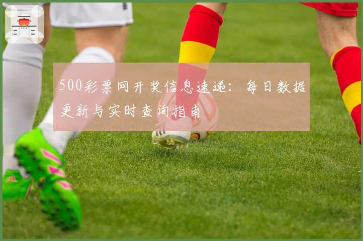 500彩票网开奖信息速递：每日数据更新与实时查询指南