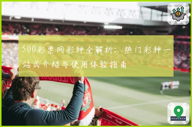 500彩票网彩种全解析：热门彩种一站式介绍与使用体验指南
