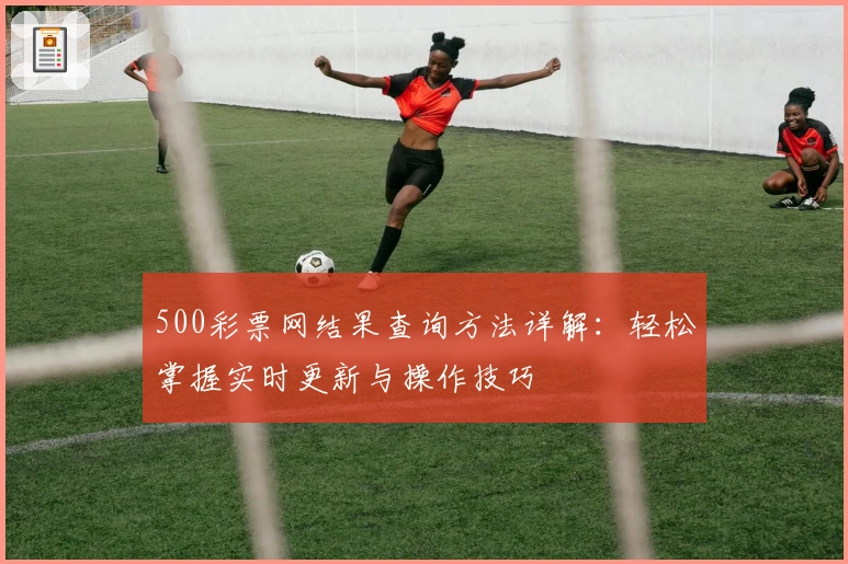 500彩票网结果查询方法详解：轻松掌握实时更新与操作技巧