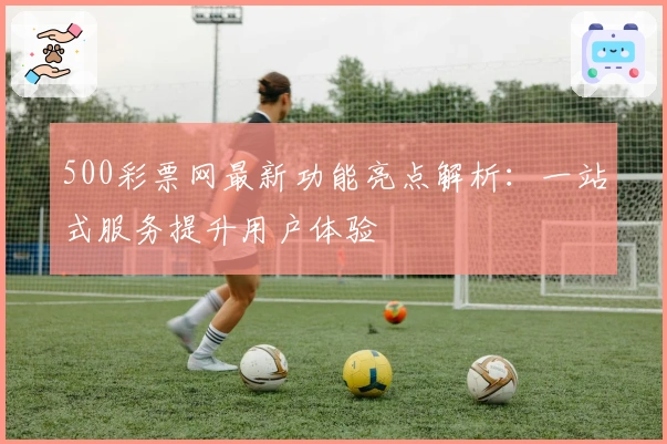 500彩票网最新功能亮点解析：一站式服务提升用户体验