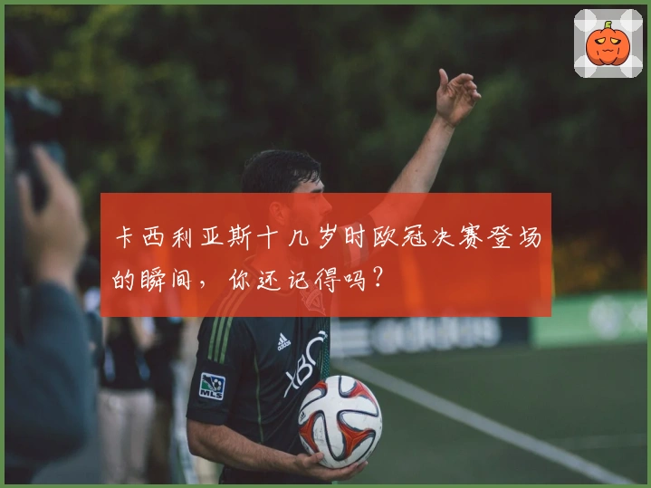 卡西利亚斯十几岁时欧冠决赛登场的瞬间，你还记得吗？