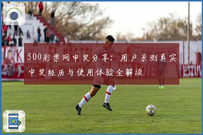 500彩票网中奖分享：用户亲测真实中奖经历与使用体验全解读