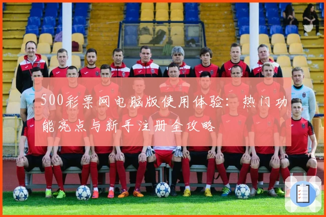 500彩票网电脑版使用体验：热门功能亮点与新手注册全攻略