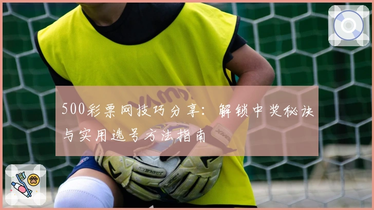 500彩票网技巧分享：解锁中奖秘诀与实用选号方法指南