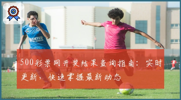 500彩票网开奖结果查询指南：实时更新，快速掌握最新动态