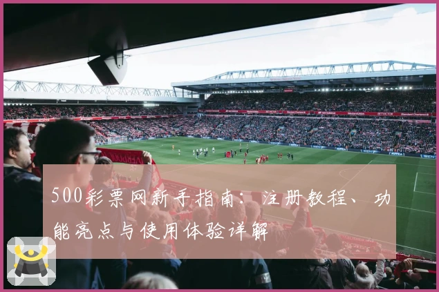 500彩票网新手指南：注册教程、功能亮点与使用体验详解