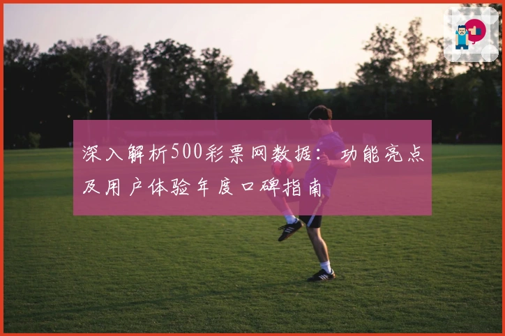 深入解析500彩票网数据：功能亮点及用户体验年度口碑指南