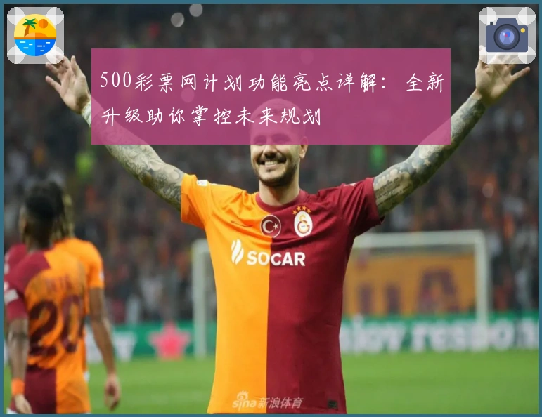 500彩票网计划功能亮点详解：全新升级助你掌控未来规划