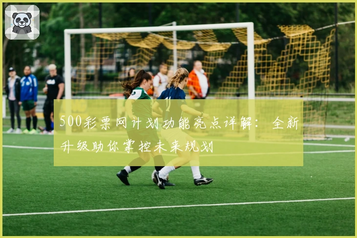 500彩票网计划功能亮点详解：全新升级助你掌控未来规划