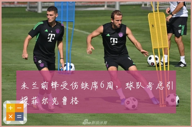 米兰前锋受伤缺席6周，球队考虑引援菲尔克鲁格