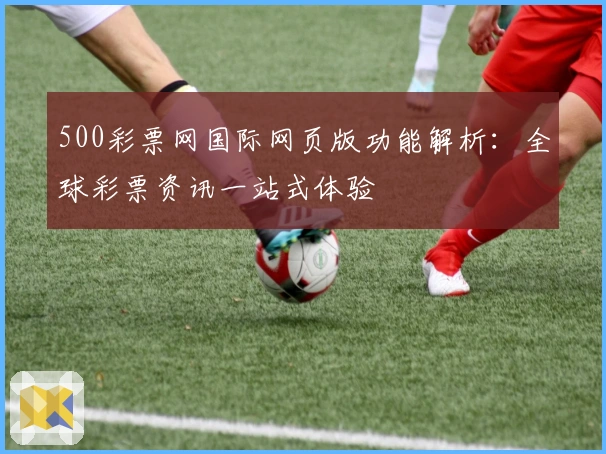 500彩票网国际网页版功能解析：全球彩票资讯一站式体验