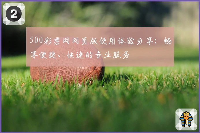500彩票网网页版使用体验分享：畅享便捷、快速的专业服务