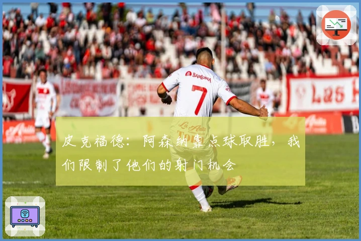 皮克福德：阿森纳靠点球取胜，我们限制了他们的射门机会