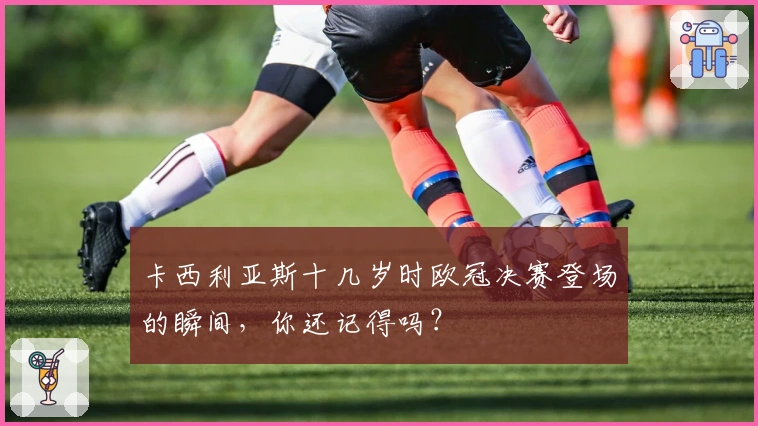 卡西利亚斯十几岁时欧冠决赛登场的瞬间，你还记得吗？