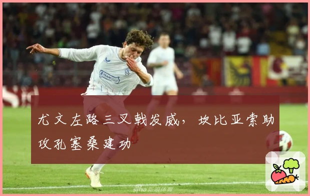 尤文左路三叉戟发威，坎比亚索助攻孔塞桑建功