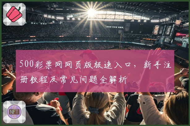 500彩票网网页版极速入口，新手注册教程及常见问题全解析