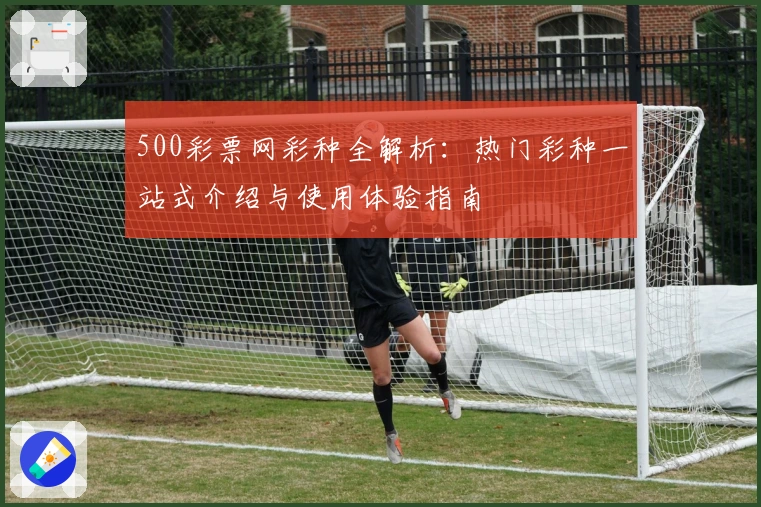 500彩票网彩种全解析：热门彩种一站式介绍与使用体验指南