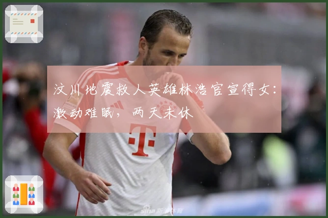 汶川地震救人英雄林浩官宣得女：激动难眠，两天未休