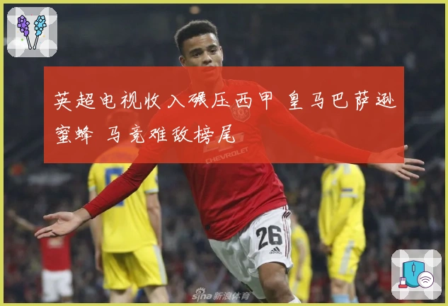 英超电视收入碾压西甲 皇马巴萨逊蜜蜂 马竞难敌榜尾