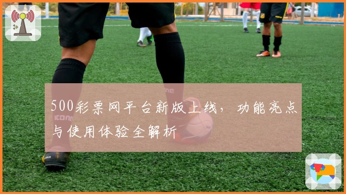 500彩票网平台新版上线，功能亮点与使用体验全解析