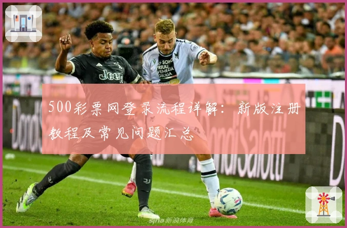 500彩票网登录流程详解：新版注册教程及常见问题汇总