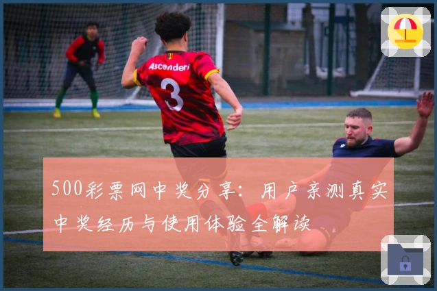 500彩票网中奖分享：用户亲测真实中奖经历与使用体验全解读