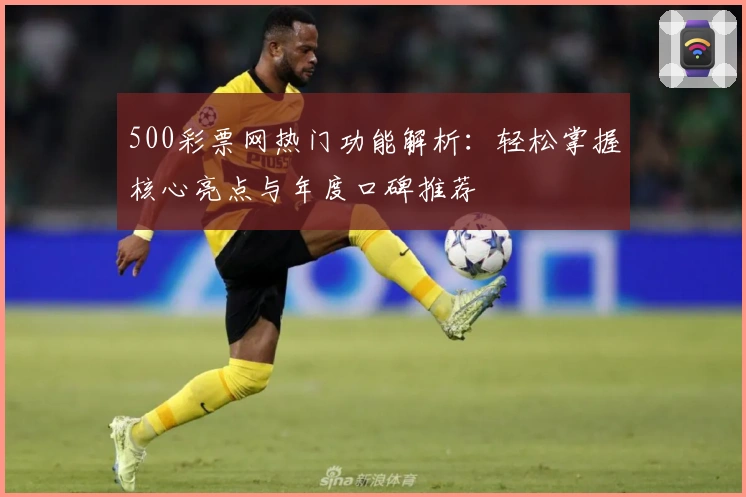 500彩票网热门功能解析：轻松掌握核心亮点与年度口碑推荐