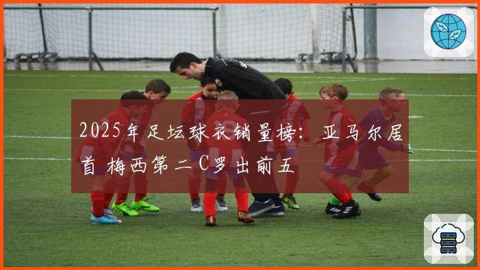 2025年足坛球衣销量榜：亚马尔居首 梅西第二 C罗出前五