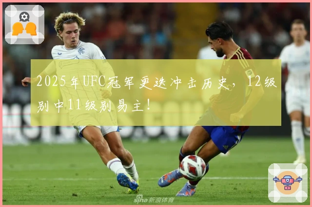2025年UFC冠军更迭冲击历史,12级别中11级别易主!