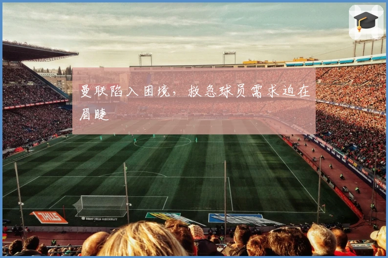 曼联陷入困境，救急球员需求迫在眉睫