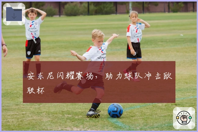 安东尼闪耀赛场，助力球队冲击欧联杯