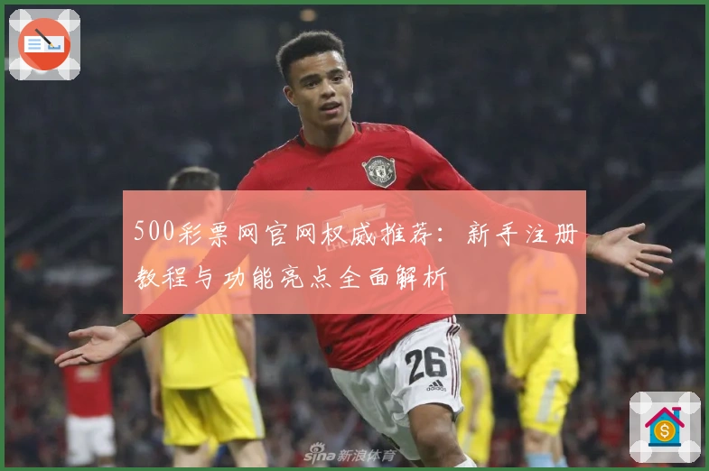 500彩票网官网权威推荐：新手注册教程与功能亮点全面解析